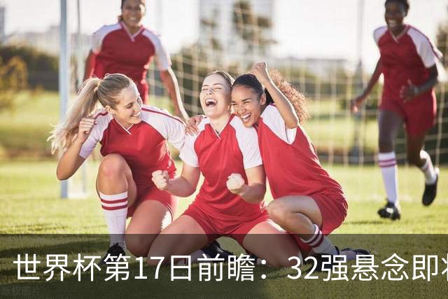 世界杯第17日前瞻：32强悬念即将全部揭晓 39岁超巨争创神迹