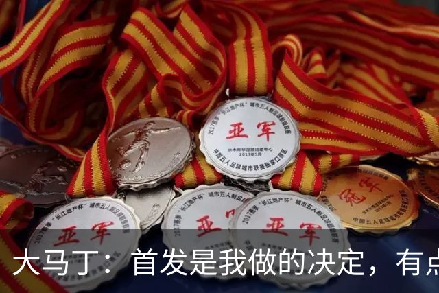 大马丁：首发是我做的决定，有点对不起鲁利和穆索 佛得角很厉害