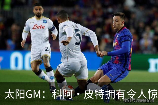 太阳GM：科阿·皮特拥有令人惊叹的球商和比赛阅读能力