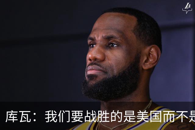 库瓦：我们要战胜的是美国而不是巴洛贡 若能交手西班牙会很美妙