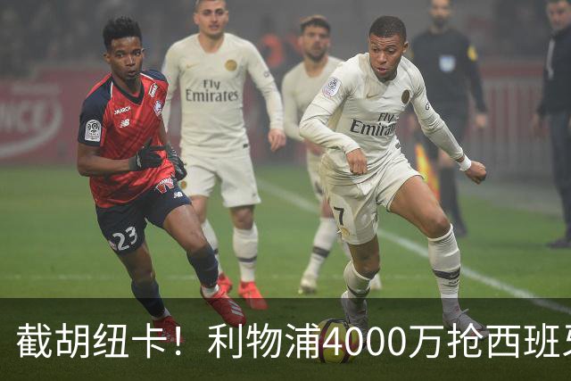 截胡纽卡！利物浦4000万抢西班牙国脚，完成体检，皇马白捡2000万