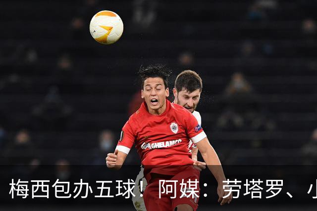 梅西包办五球！阿媒：劳塔罗、小蜘蛛均未破门，对战约旦谁首发？