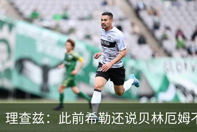 理查兹：此前希勒还说贝林厄姆不应首发，但现在他的发挥太出色了