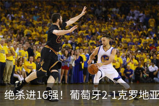 绝杀进16强！葡萄牙2-1克罗地亚 C罗淘汰赛首球G·拉莫斯补时绝杀